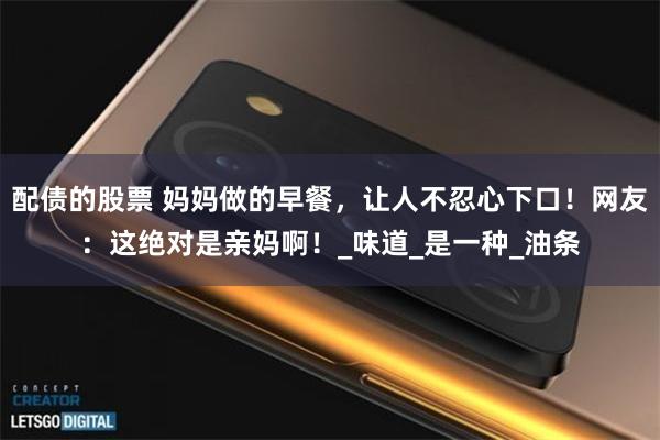 配债的股票 妈妈做的早餐，让人不忍心下口！网友：这绝对是亲妈啊！_味道_是一种_油条