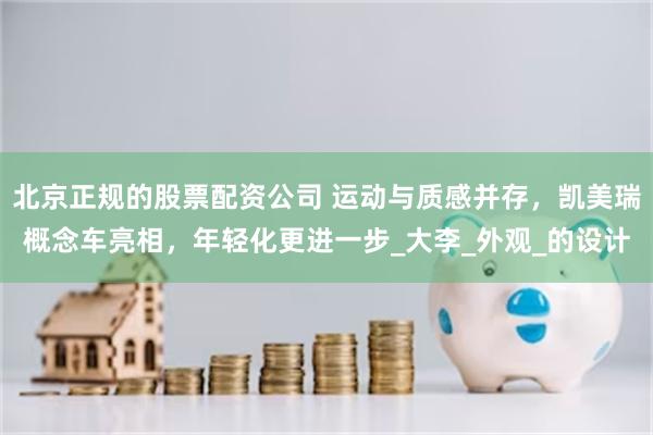 北京正规的股票配资公司 运动与质感并存，凯美瑞概念车亮相，年轻化更进一步_大李_外观_的设计