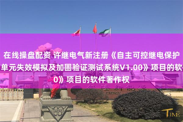 在线操盘配资 许继电气新注册《自主可控继电保护装置存储单元失效模拟及加固验证测试系统V1.00》项目的软件著作权