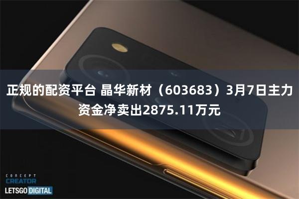 正规的配资平台 晶华新材（603683）3月7日主力资金净卖出2875.11万元