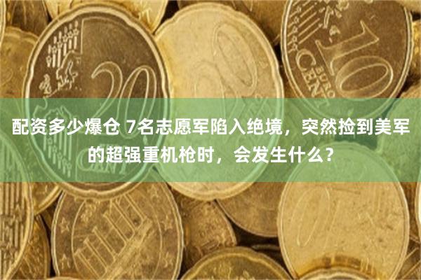 配资多少爆仓 7名志愿军陷入绝境，突然捡到美军的超强重机枪时，会发生什么？