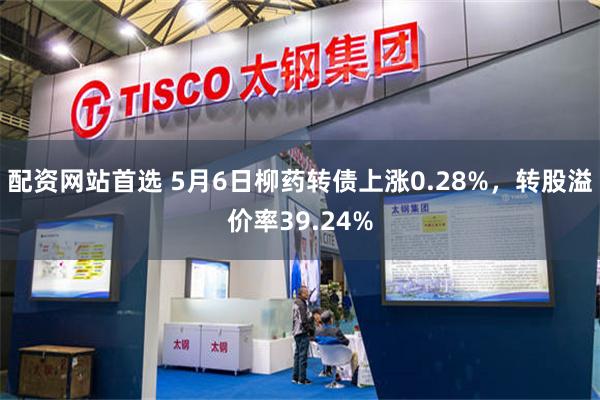 配资网站首选 5月6日柳药转债上涨0.28%，转股溢价率39.24%